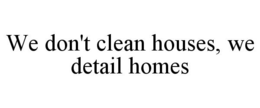 WE DON'T CLEAN HOUSES, WE DETAIL HOMES trademark