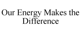 OUR ENERGY MAKES THE DIFFERENCE trademark