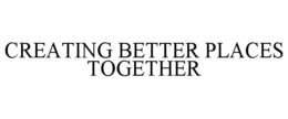 CREATING BETTER PLACES TOGETHER trademark