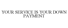 YOUR SERVICE IS YOUR DOWN PAYMENT trademark