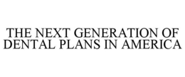 THE NEXT GENERATION OF DENTAL PLANS IN AMERICA trademark