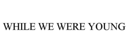 WHILE WE WERE YOUNG trademark