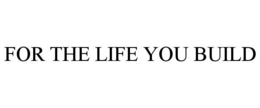 FOR THE LIFE YOU BUILD trademark