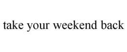 TAKE YOUR WEEKEND BACK trademark