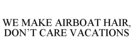 WE MAKE AIRBOAT HAIR, DON'T CARE VACATIONS trademark