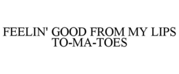FEELIN' GOOD FROM MY LIPS TO-MA-TOES trademark