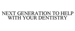 NEXT GENERATION TO HELP WITH YOUR DENTISTRY trademark
