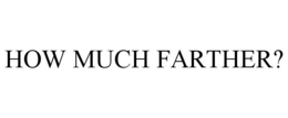 HOW MUCH FARTHER? trademark
