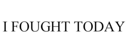 I FOUGHT TODAY trademark