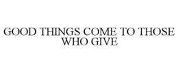 GOOD THINGS COME TO THOSE WHO GIVE trademark