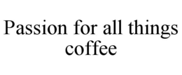 PASSION FOR ALL THINGS COFFEE trademark