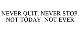 NEVER QUIT. NEVER STOP. NOT TODAY. NOT EVER trademark