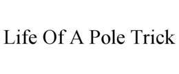 LIFE OF A POLE TRICK trademark