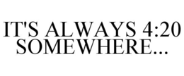 IT'S ALWAYS 4:20 SOMEWHERE... trademark