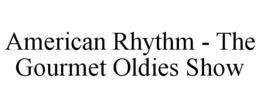 AMERICAN RHYTHM - THE GOURMET OLDIES SHOW trademark