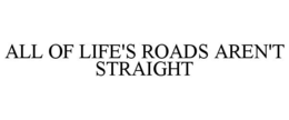 ALL OF LIFE'S ROADS AREN'T STRAIGHT trademark