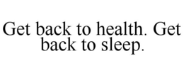 GET BACK TO HEALTH. GET BACK TO SLEEP. trademark
