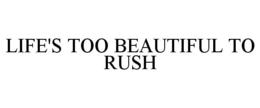 LIFE'S TOO BEAUTIFUL TO RUSH trademark
