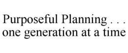 PURPOSEFUL PLANNING . . . ONE GENERATION AT A TIME trademark