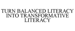 TURN BALANCED LITERACY INTO TRANSFORMATIVE LITERACY trademark