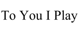 TO YOU I PLAY trademark