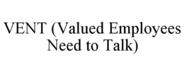 VENT (VALUED EMPLOYEES NEED TO TALK) trademark