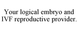 YOUR LOGICAL EMBRYO AND IVF REPRODUCTIVE PROVIDER. trademark