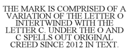 THE MARK IS COMPRISED OF A VARIATION OF THE LETTER O INTERTWINED WITH THE LETTER C. UNDER THE O AND C SPELLS OUT ORIGINAL CREED SINCE 2012 IN TEXT. trademark