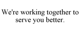 WE'RE WORKING TOGETHER TO SERVE YOU BETTER. trademark