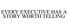 EVERY EXECUTIVE HAS A STORY WORTH TELLING trademark