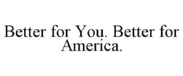 BETTER FOR YOU. BETTER FOR AMERICA. trademark