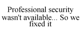 PROFESSIONAL SECURITY WASN'T AVAILABLE... SO WE FIXED IT trademark