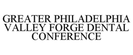 GREATER PHILADELPHIA VALLEY FORGE DENTAL CONFERENCE trademark