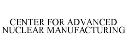CENTER FOR ADVANCED NUCLEAR MANUFACTURING trademark