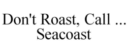 DON'T ROAST, CALL ... SEACOAST trademark