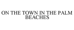 ON THE TOWN IN THE PALM BEACHES trademark