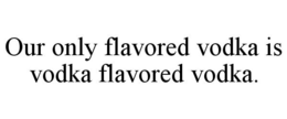 OUR ONLY FLAVORED VODKA IS VODKA FLAVORED VODKA. trademark