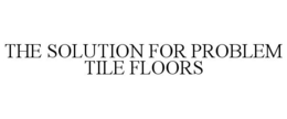THE SOLUTION FOR PROBLEM TILE FLOORS trademark