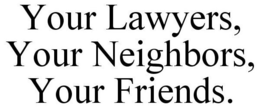 YOUR LAWYERS, YOUR NEIGHBORS, YOUR FRIENDS. trademark
