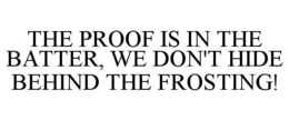 THE PROOF IS IN THE BATTER, WE DON'T HIDE BEHIND THE FROSTING! trademark