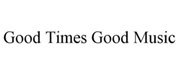 GOOD TIMES GOOD MUSIC trademark