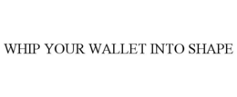 WHIP YOUR WALLET INTO SHAPE trademark
