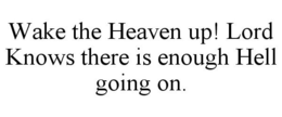 WAKE THE HEAVEN UP! LORD KNOWS THERE ISENOUGH HELL GOING ON. trademark