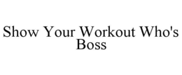 SHOW YOUR WORKOUT WHO'S BOSS trademark