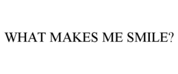 WHAT MAKES ME SMILE? trademark