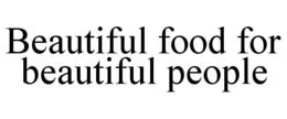 BEAUTIFUL FOOD FOR BEAUTIFUL PEOPLE trademark
