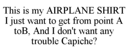 THIS IS MY AIRPLANE SHIRT I JUST WANT TO GET FROM POINT A TOB, AND I DON'T WANT ANY TROUBLE CAPICHE? trademark