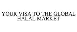 YOUR VISA TO THE GLOBAL HALAL MARKET trademark