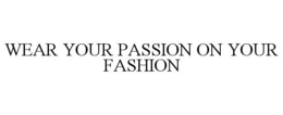 WEAR YOUR PASSION ON YOUR FASHION trademark