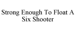 STRONG ENOUGH TO FLOAT A SIX SHOOTER trademark